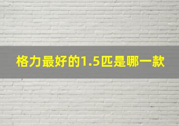 格力最好的1.5匹是哪一款