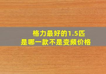 格力最好的1.5匹是哪一款不是变频价格