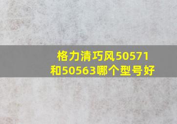 格力清巧风50571和50563哪个型号好