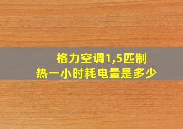 格力空调1,5匹制热一小时耗电量是多少