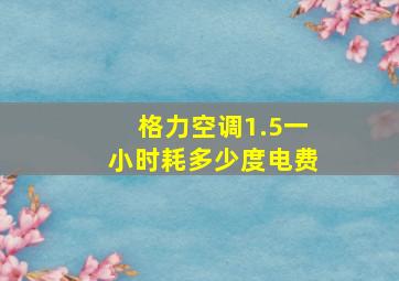 格力空调1.5一小时耗多少度电费