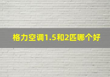 格力空调1.5和2匹哪个好