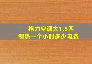 格力空调大1.5匹制热一个小时多少电费