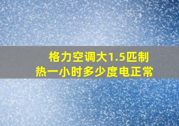 格力空调大1.5匹制热一小时多少度电正常