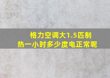 格力空调大1.5匹制热一小时多少度电正常呢