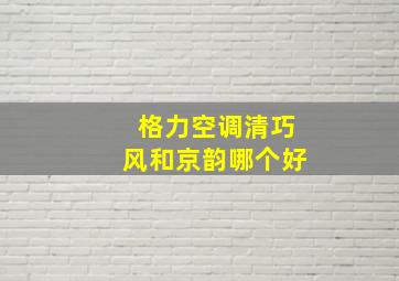 格力空调清巧风和京韵哪个好