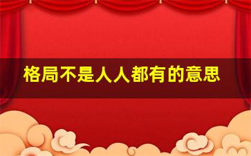 格局不是人人都有的意思