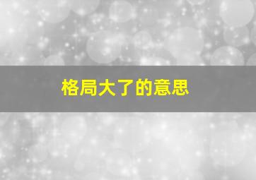 格局大了的意思