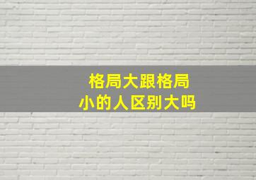 格局大跟格局小的人区别大吗