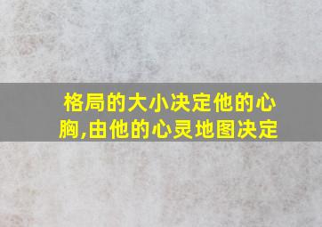 格局的大小决定他的心胸,由他的心灵地图决定