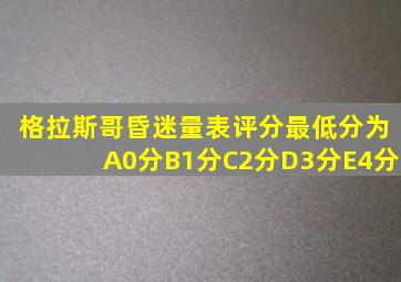 格拉斯哥昏迷量表评分最低分为A0分B1分C2分D3分E4分