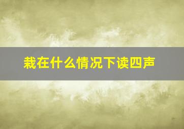 栽在什么情况下读四声