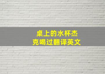 桌上的水杯杰克喝过翻译英文