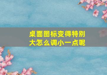 桌面图标变得特别大怎么调小一点呢