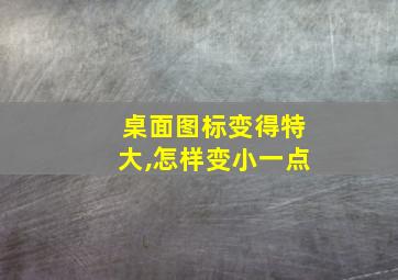 桌面图标变得特大,怎样变小一点