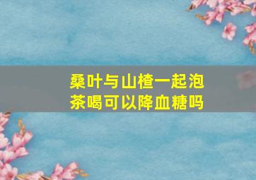 桑叶与山楂一起泡茶喝可以降血糖吗