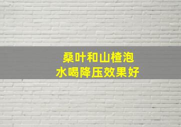 桑叶和山楂泡水喝降压效果好