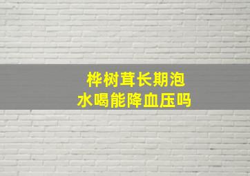 桦树茸长期泡水喝能降血压吗