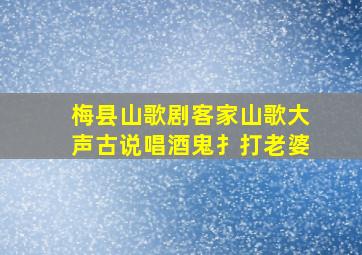 梅县山歌剧客家山歌大声古说唱酒鬼扌打老婆