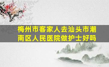 梅州市客家人去汕头市潮南区人民医院做护士好吗