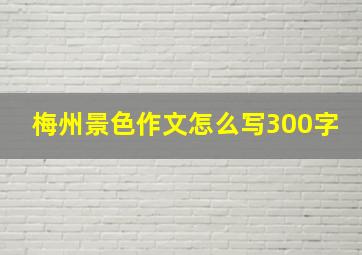 梅州景色作文怎么写300字