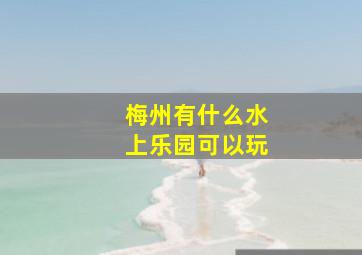 梅州有什么水上乐园可以玩