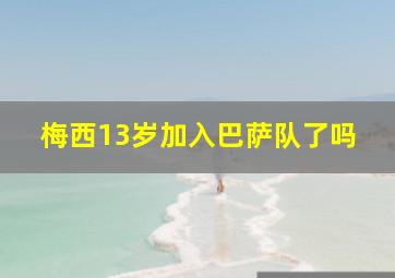 梅西13岁加入巴萨队了吗