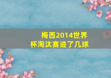 梅西2014世界杯淘汰赛进了几球