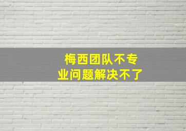 梅西团队不专业问题解决不了