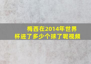 梅西在2014年世界杯进了多少个球了呢视频