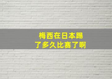 梅西在日本踢了多久比赛了啊