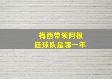 梅西带领阿根廷球队是哪一年