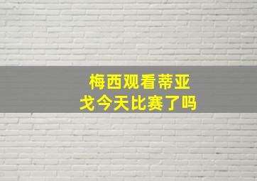 梅西观看蒂亚戈今天比赛了吗