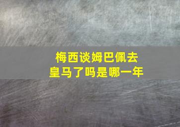 梅西谈姆巴佩去皇马了吗是哪一年