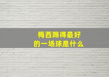 梅西踢得最好的一场球是什么