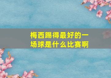 梅西踢得最好的一场球是什么比赛啊