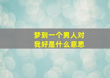 梦到一个男人对我好是什么意思