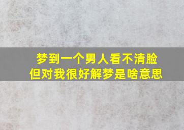 梦到一个男人看不清脸但对我很好解梦是啥意思