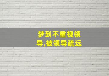 梦到不重视领导,被领导疏远