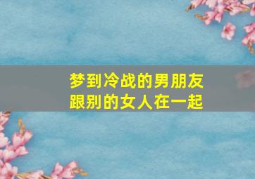 梦到冷战的男朋友跟别的女人在一起