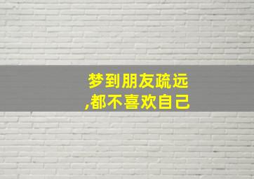 梦到朋友疏远,都不喜欢自己