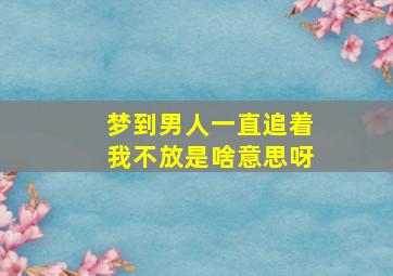 梦到男人一直追着我不放是啥意思呀