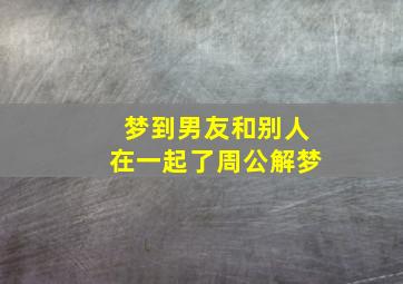 梦到男友和别人在一起了周公解梦