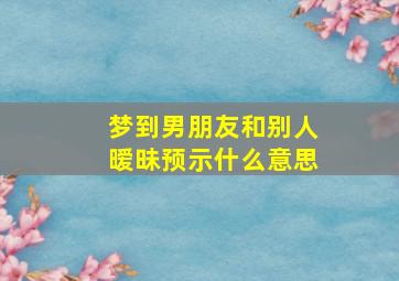 梦到男朋友和别人暧昧预示什么意思