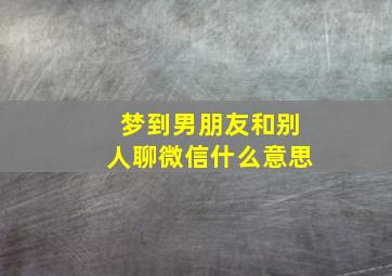 梦到男朋友和别人聊微信什么意思