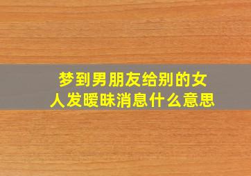 梦到男朋友给别的女人发暧昧消息什么意思