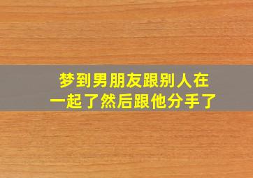 梦到男朋友跟别人在一起了然后跟他分手了