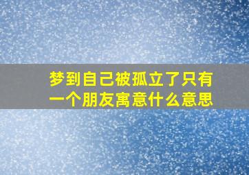 梦到自己被孤立了只有一个朋友寓意什么意思