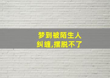 梦到被陌生人纠缠,摆脱不了