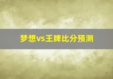 梦想vs王牌比分预测